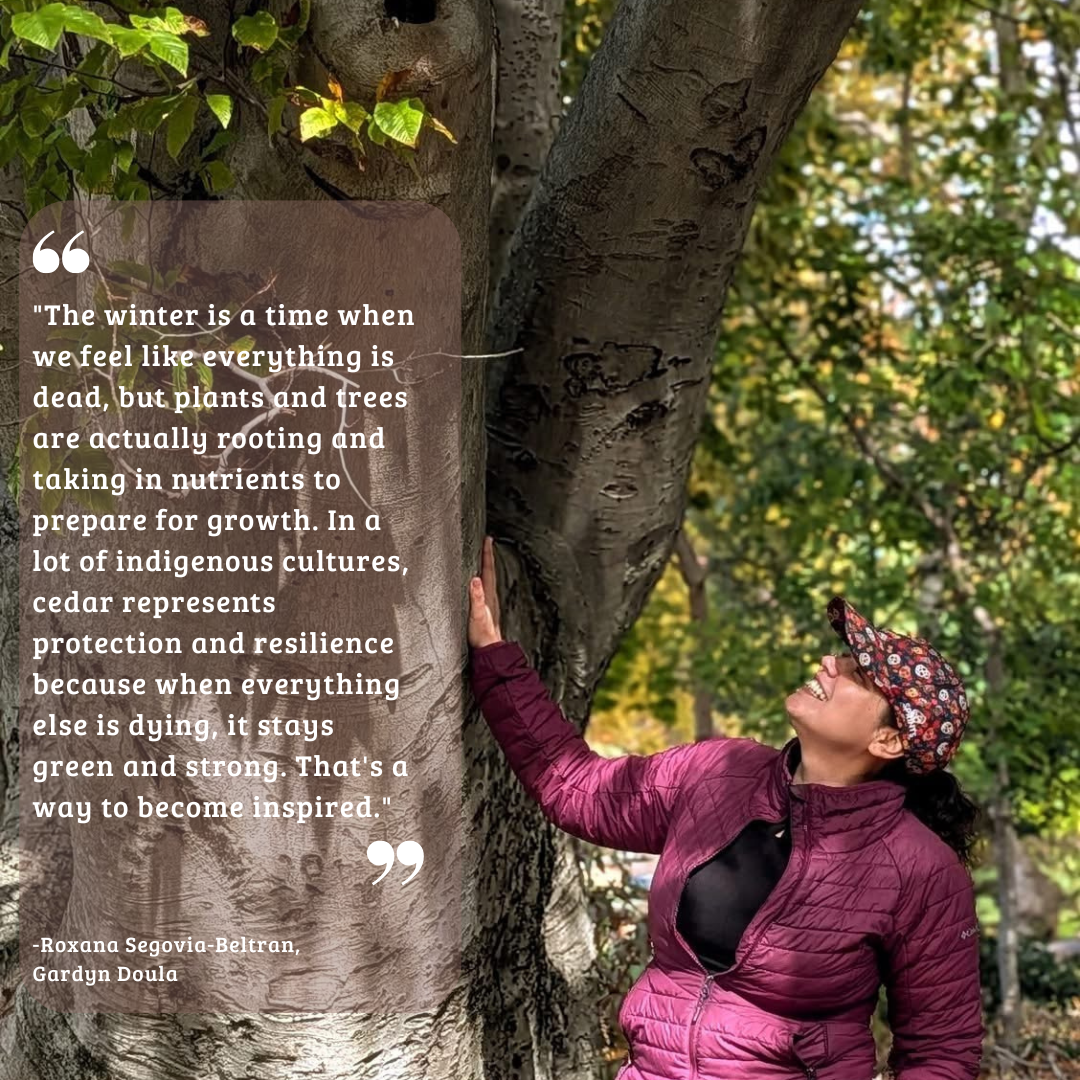 Roxana of Gardyn-Doula smiles whille look at a tree, with text overlay reading: "The winter is a time when we feel like everything is dead, but plants and trees are actually rooting and taking in nutrients to prepare for growth. In a lot of indigenous cultures, cedar represents protection and resilience because when everything else is dying, it stays green and strong. That's a way to become inspired."
